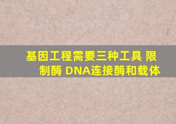 基因工程需要三种工具 限制酶 DNA连接酶和载体